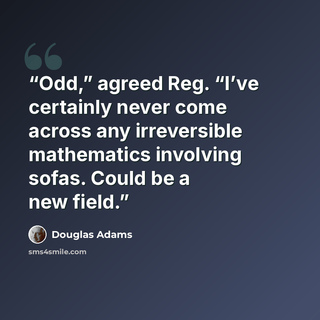“Odd,” agreed Reg. “I’ve certainly never come across any irreversible mathematics involving sofas. Could be a new field.” quote by Douglas Adams
