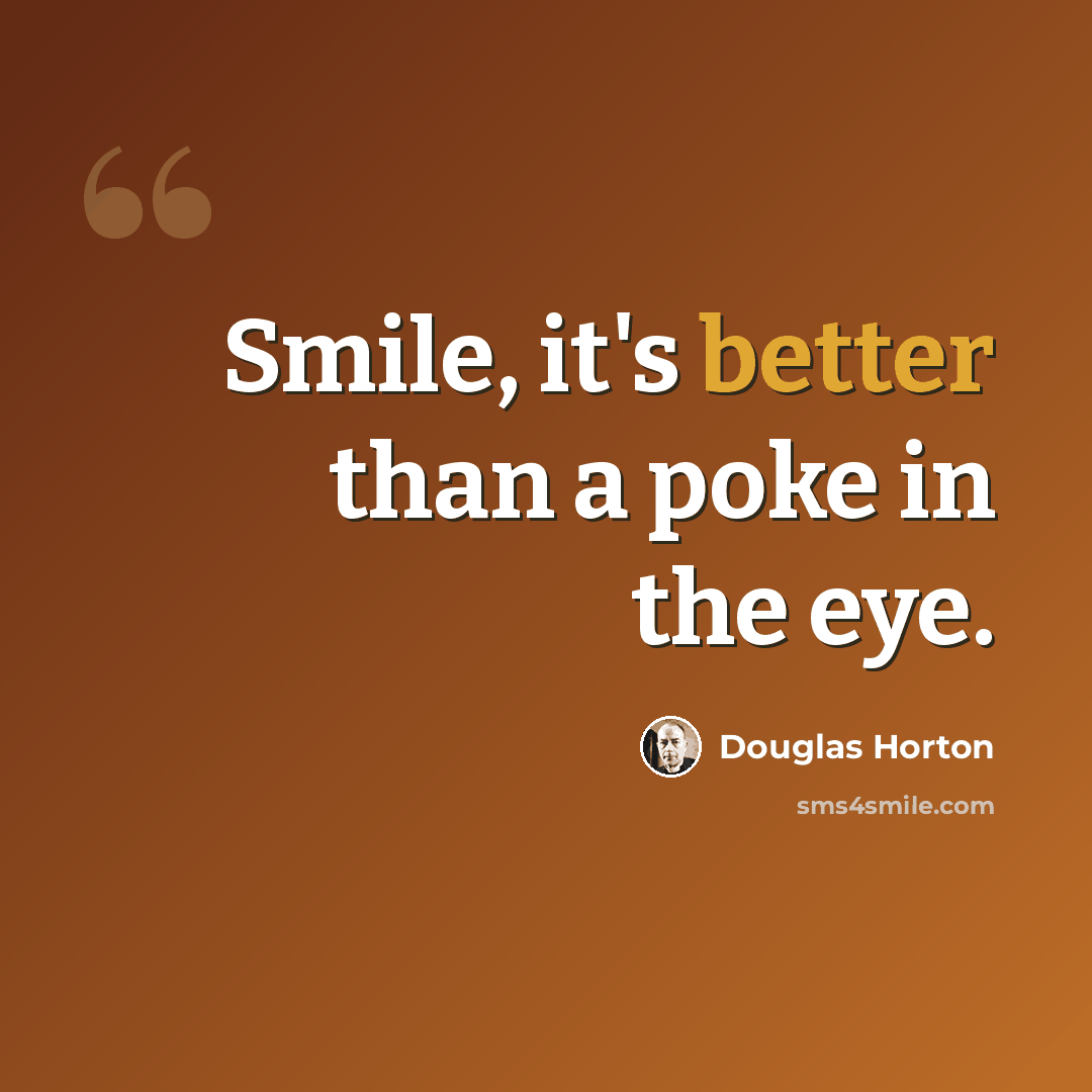 “Smile, it's better than a poke in the eye.” quote by Douglas Horton