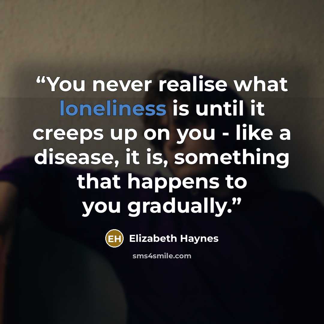“You never realise what loneliness is until it creeps up on you - like a disease, it is, something that happens to you gradually.” quote by Elizabeth Haynes
