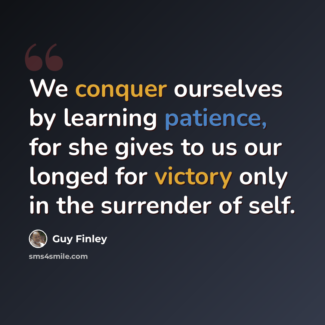 “We conquer ourselves by learning patience, for she gives to us our longed for victory only in the surrender of self.” quote by Guy Finley