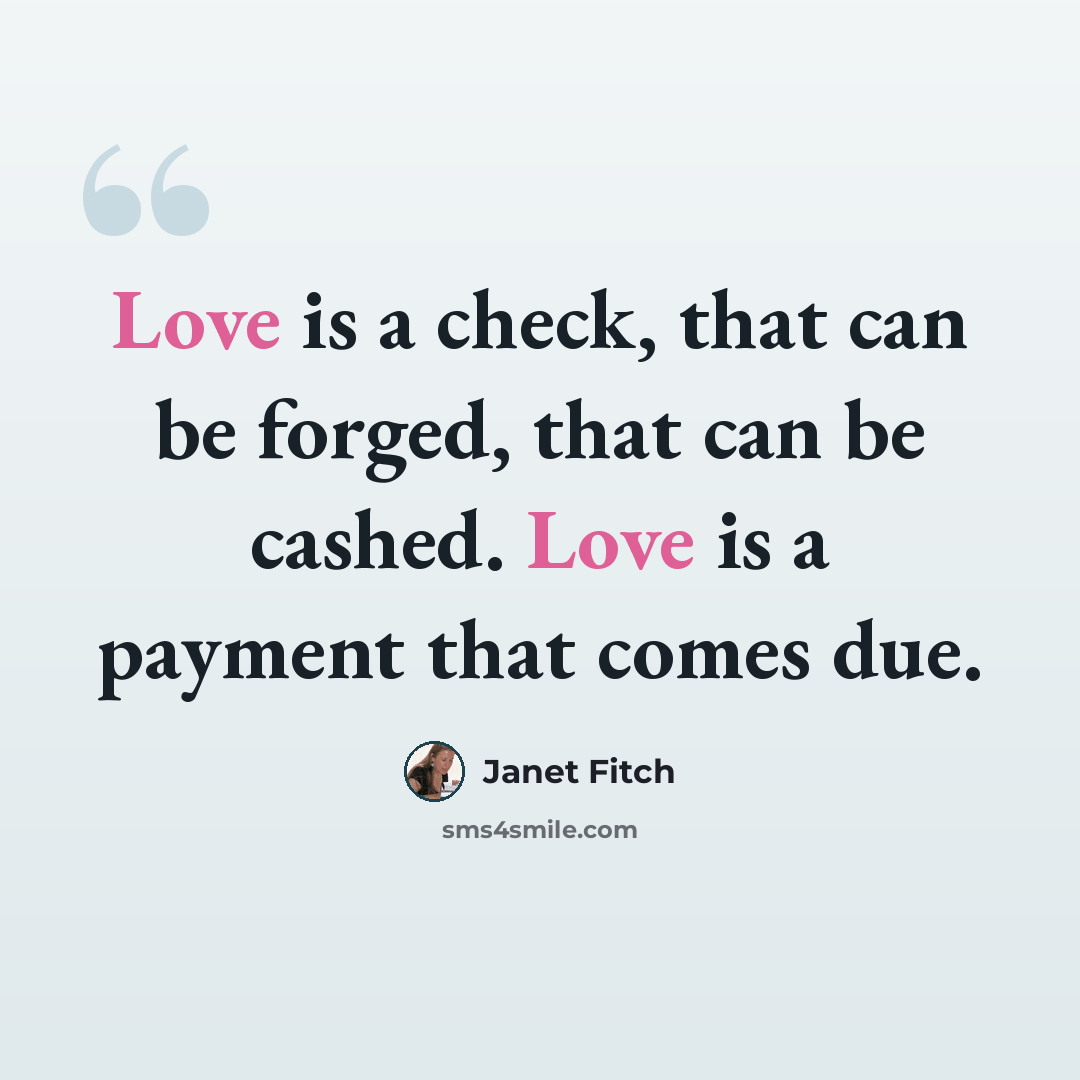 “Love is a check, that can be forged, that can be cashed. Love is a payment that comes due.” quote by Janet Fitch