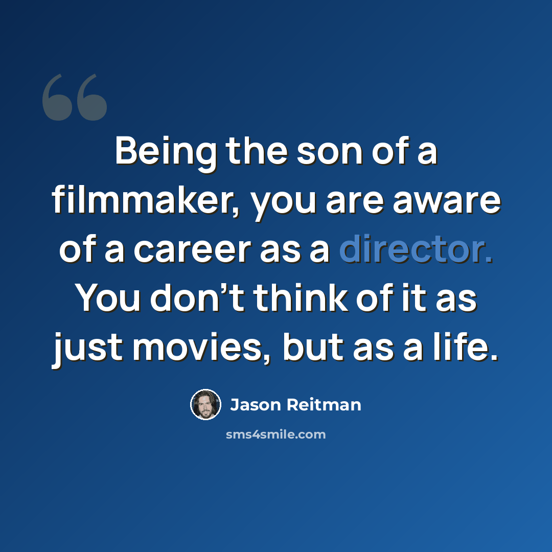 “Being the son of a filmmaker, you are aware of a career as a director. You don't think of it as just movies, but as a life.” quote by Jason Reitman