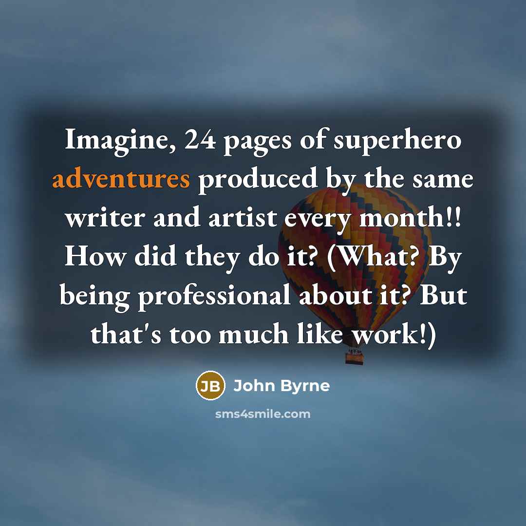 “Imagine, 24 pages of superhero adventures produced by the same writer and artist every month!! How did they do it? (What? By being professional about it? But that's too much like work!)” quote by John Byrne