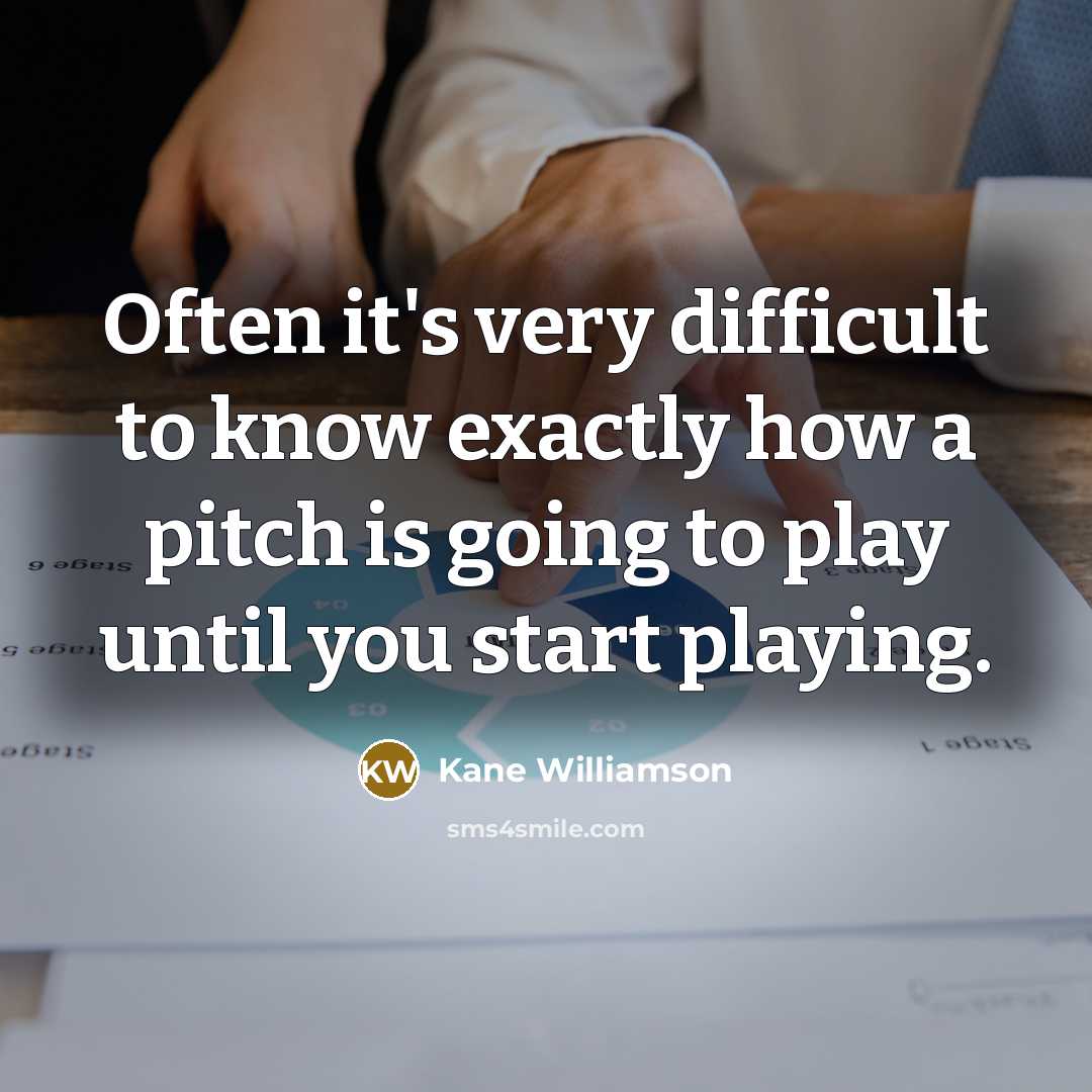 “Often it's very difficult to know exactly how a pitch is going to play until you start playing.” quote by Kane Williamson