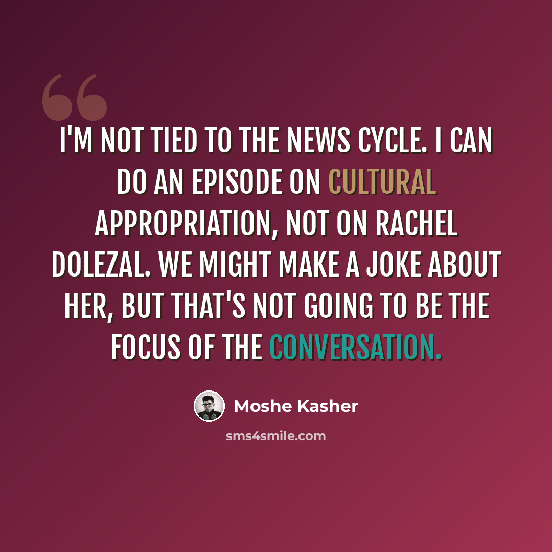 “I'm not tied to the news cycle. I can do an episode on cultural appropriation, not on Rachel Dolezal. We might make a joke about her, but that's not going to be the focus of the conversation.” quote by Moshe Kasher