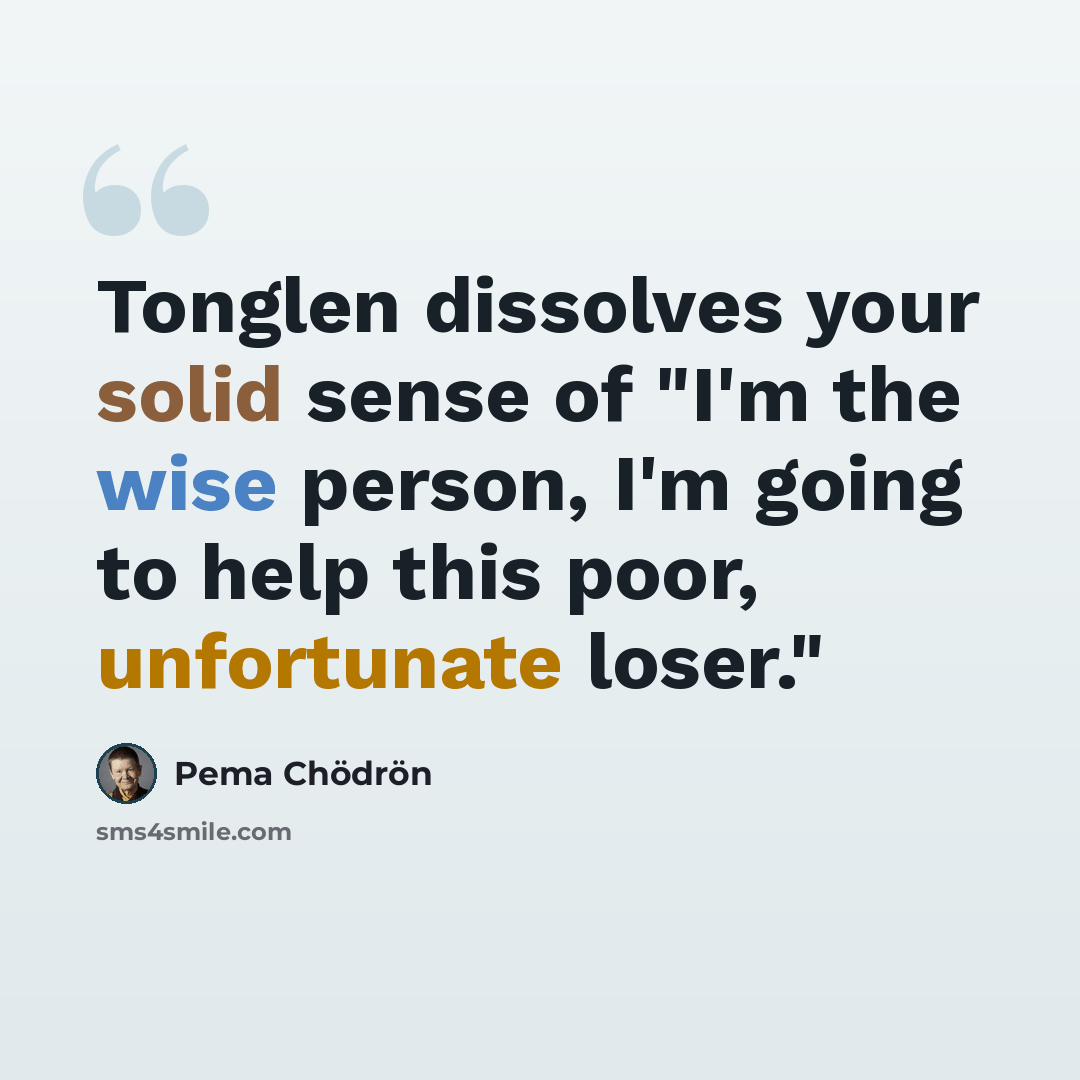 “Tonglen dissolves your solid sense of "I'm the wise person, I'm going to help this poor, unfortunate loser."” quote by Pema Chodron