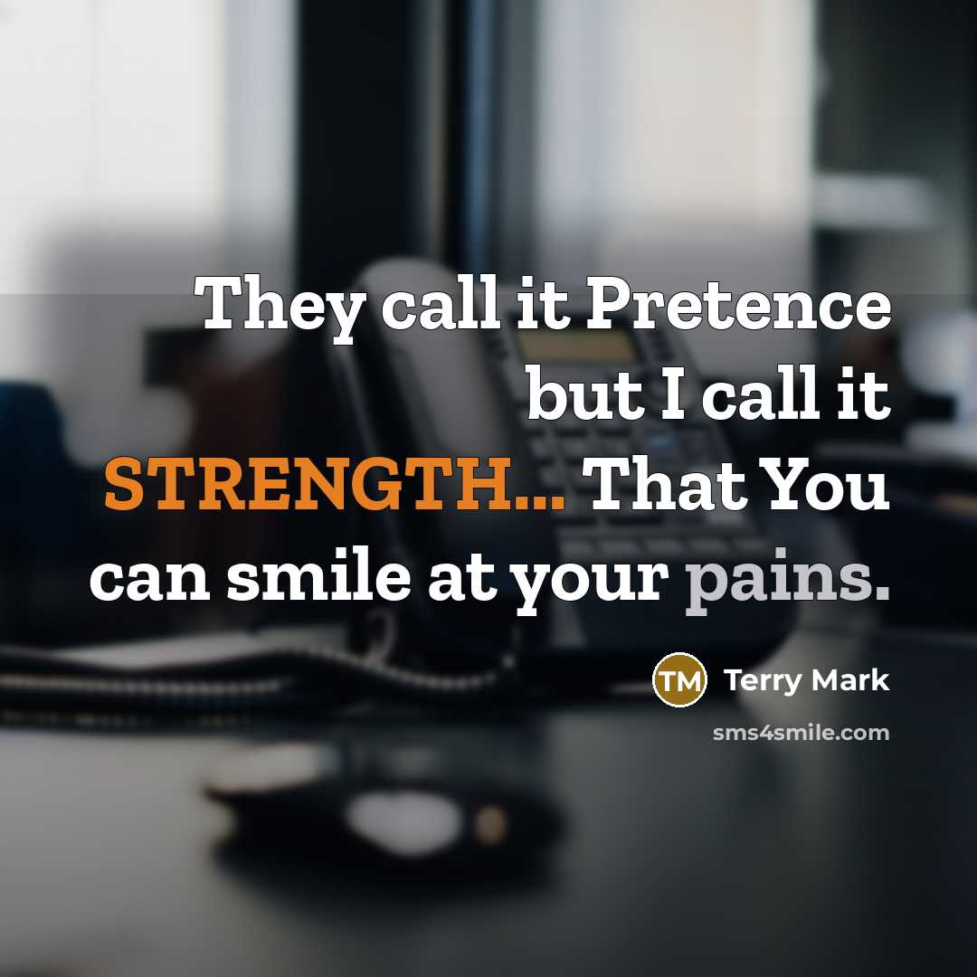 “They call it Pretence but I call it STRENGTH... That You can smile at your pains.” quote by Terry Mark