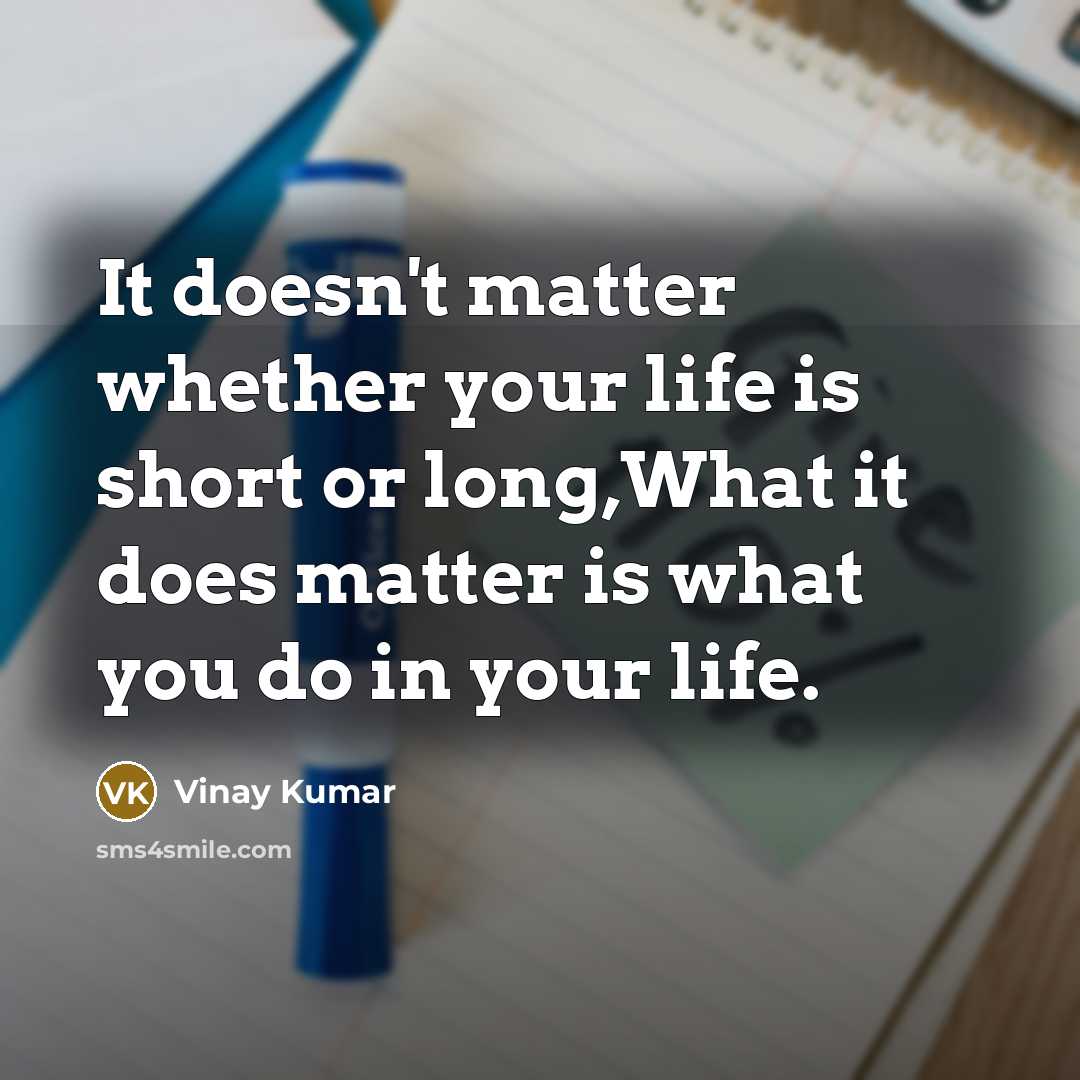 “It doesn't matter whether your life is short or long,What it does matter is what you do in your life.” quote by Vinay Kumar