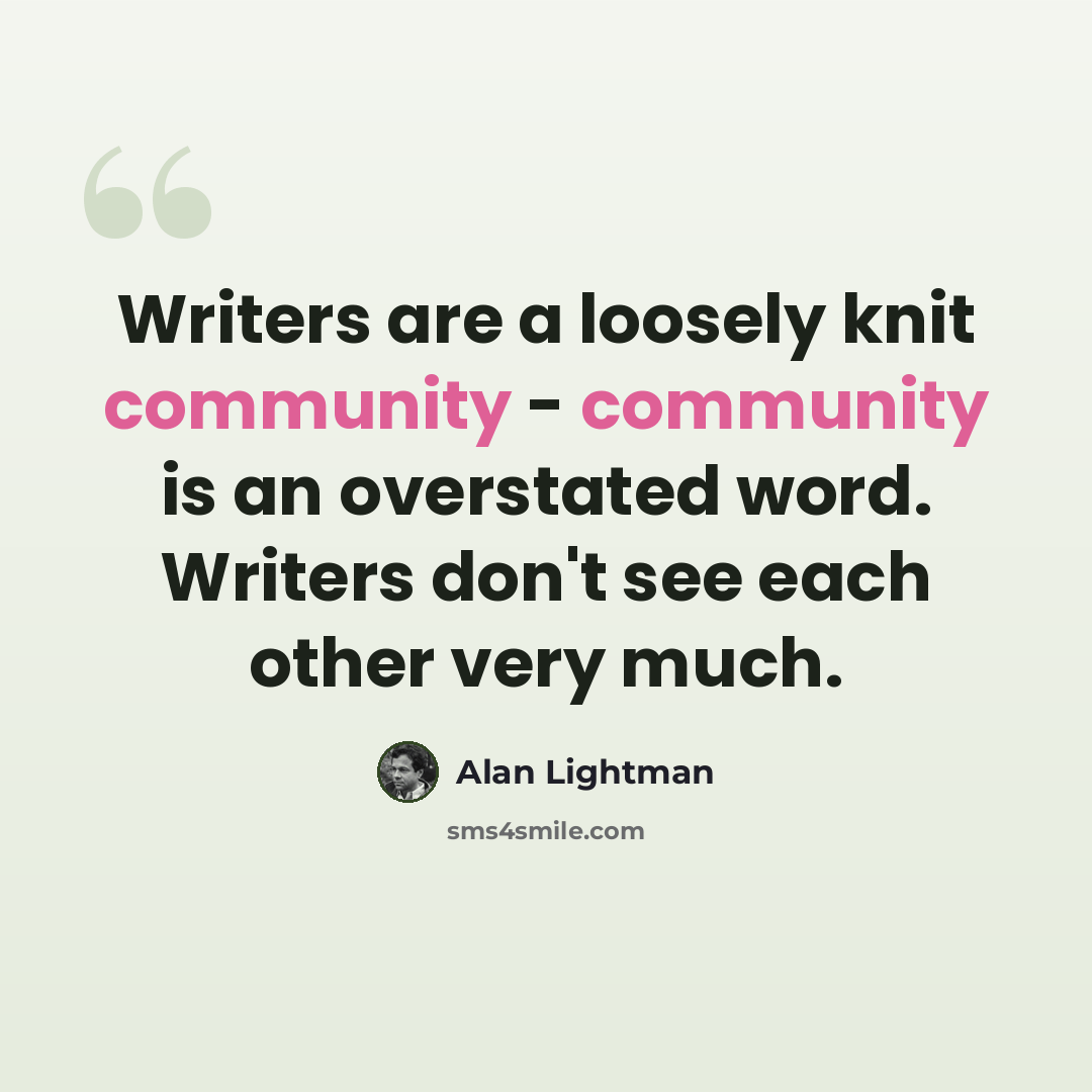 “Writers are a loosely knit community - community is an overstated word. Writers don't see each other very much.” quote by Alan Lightman