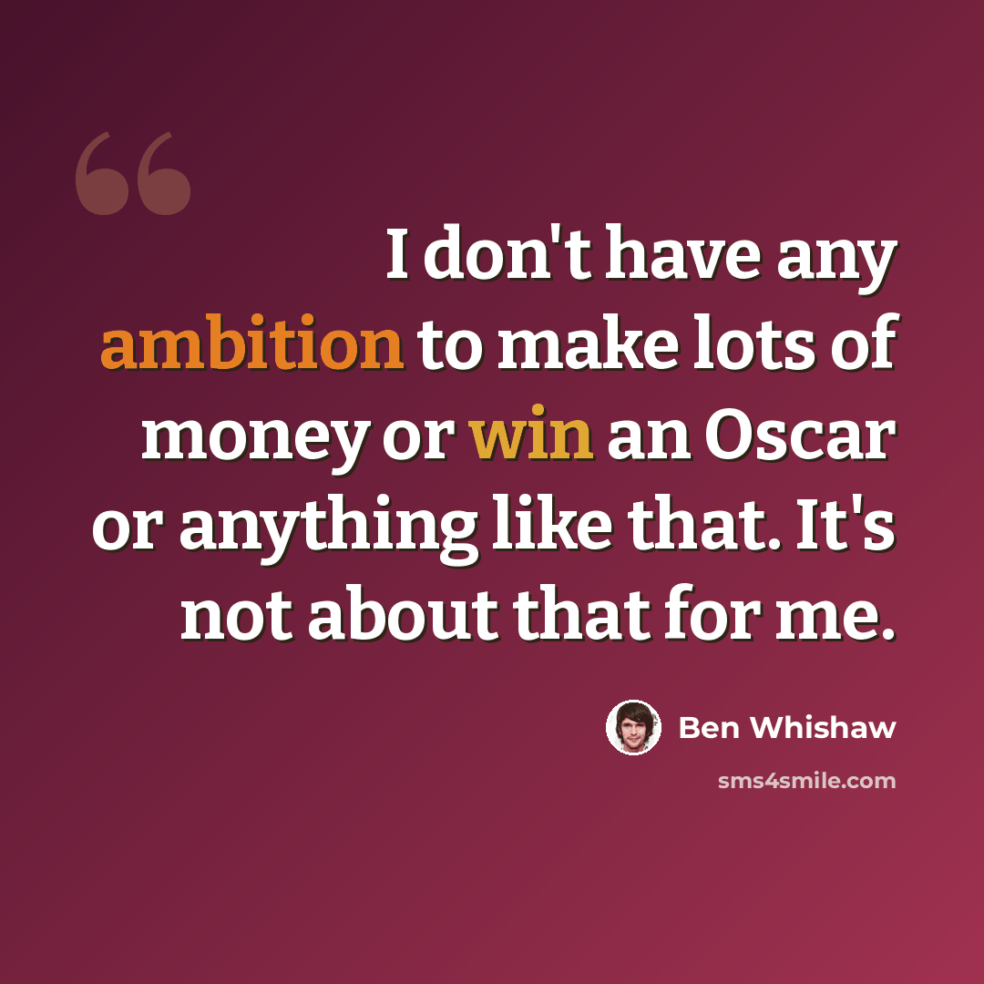 “I don't have any ambition to make lots of money or win an Oscar or anything like that. It's not about that for me.” quote by Ben Whishaw