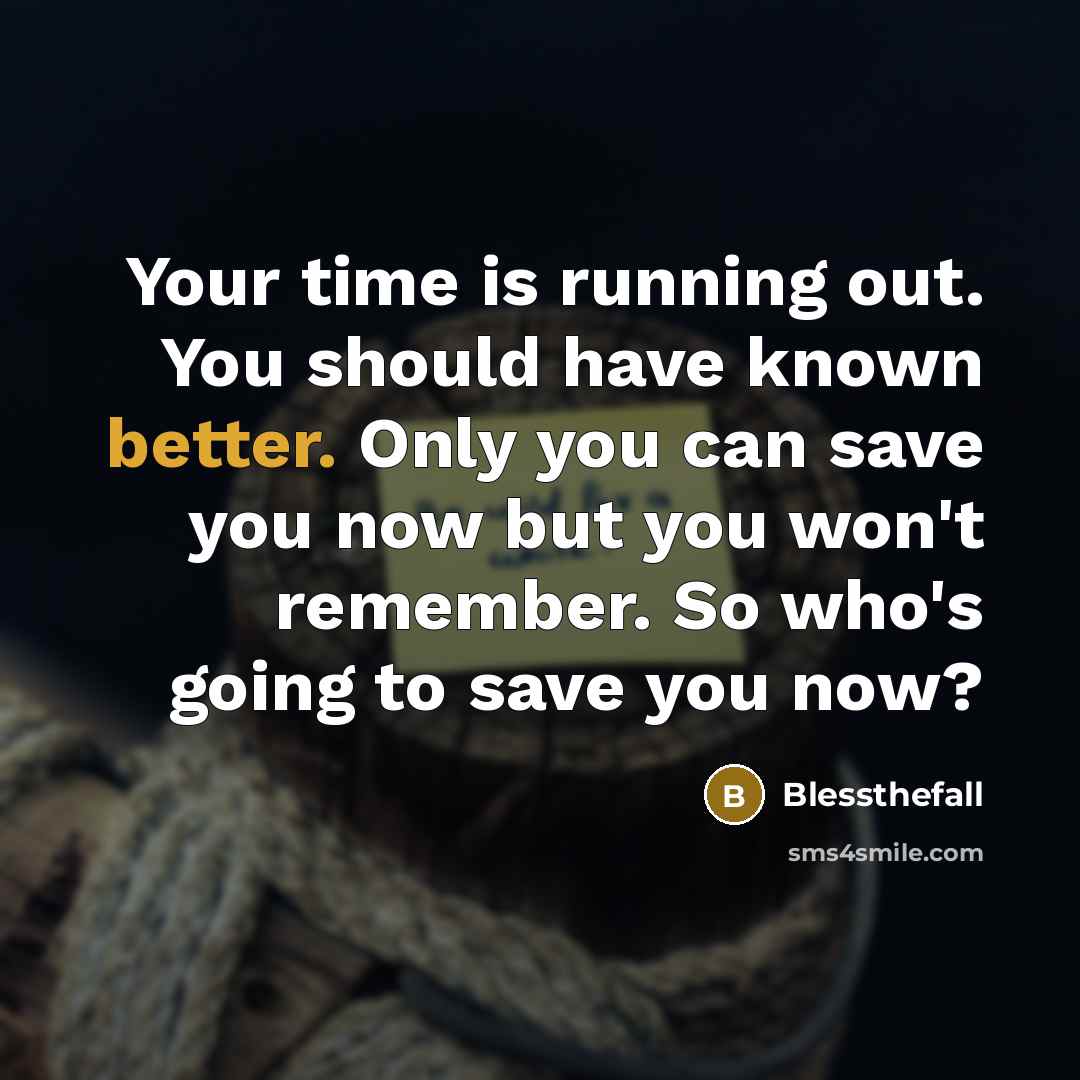 “Your time is running out. You should have known better. Only you can save you now but you won't remember. So who's going to save you now?” quote by Blessthefall