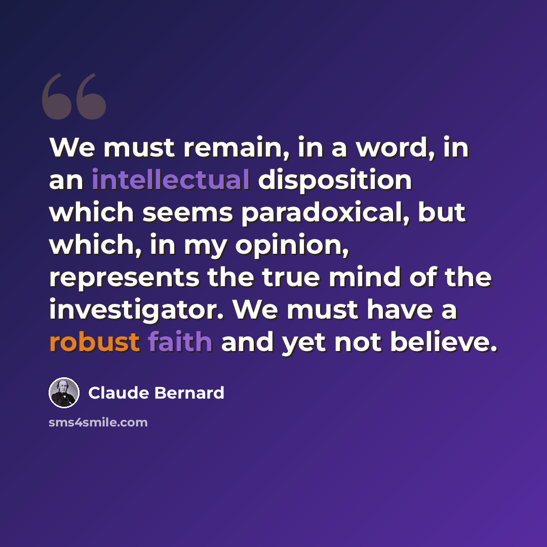 “We must remain, in a word, in an intellectual disposition which seems paradoxical, but which, in my opinion, represents the true mind of the investigator. We must have a robust faith and yet not believe.” quote by Claude Bernard