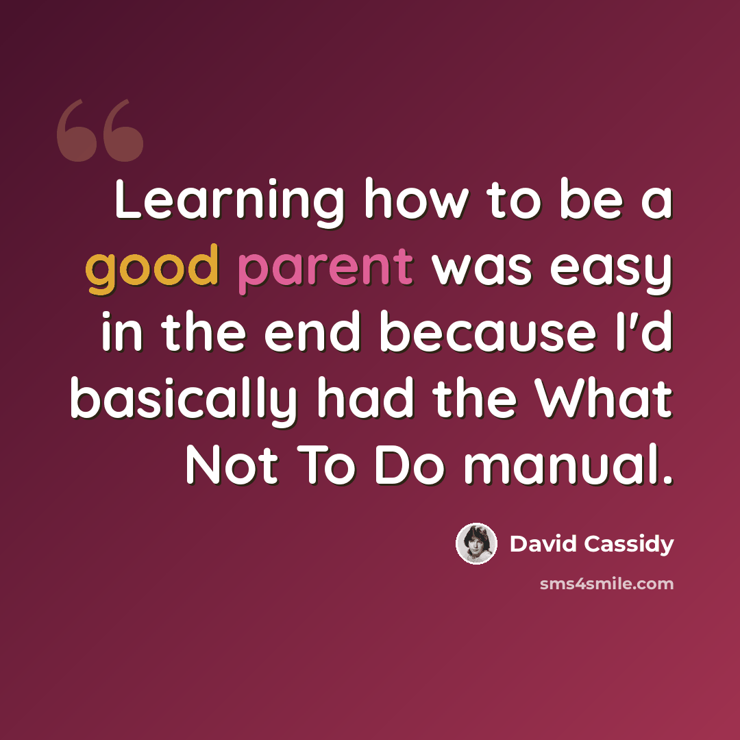 “Learning how to be a good parent was easy in the end because I'd basically had the What Not To Do manual.” quote by David Cassidy