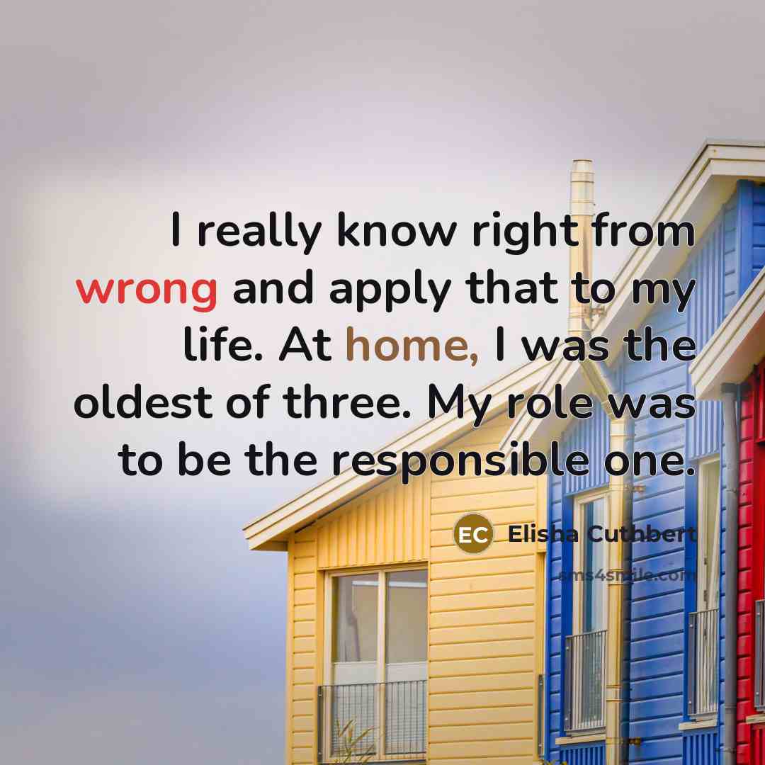 “I really know right from wrong and apply that to my life. At home, I was the oldest of three. My role was to be the responsible one.” quote by Elisha Cuthbert