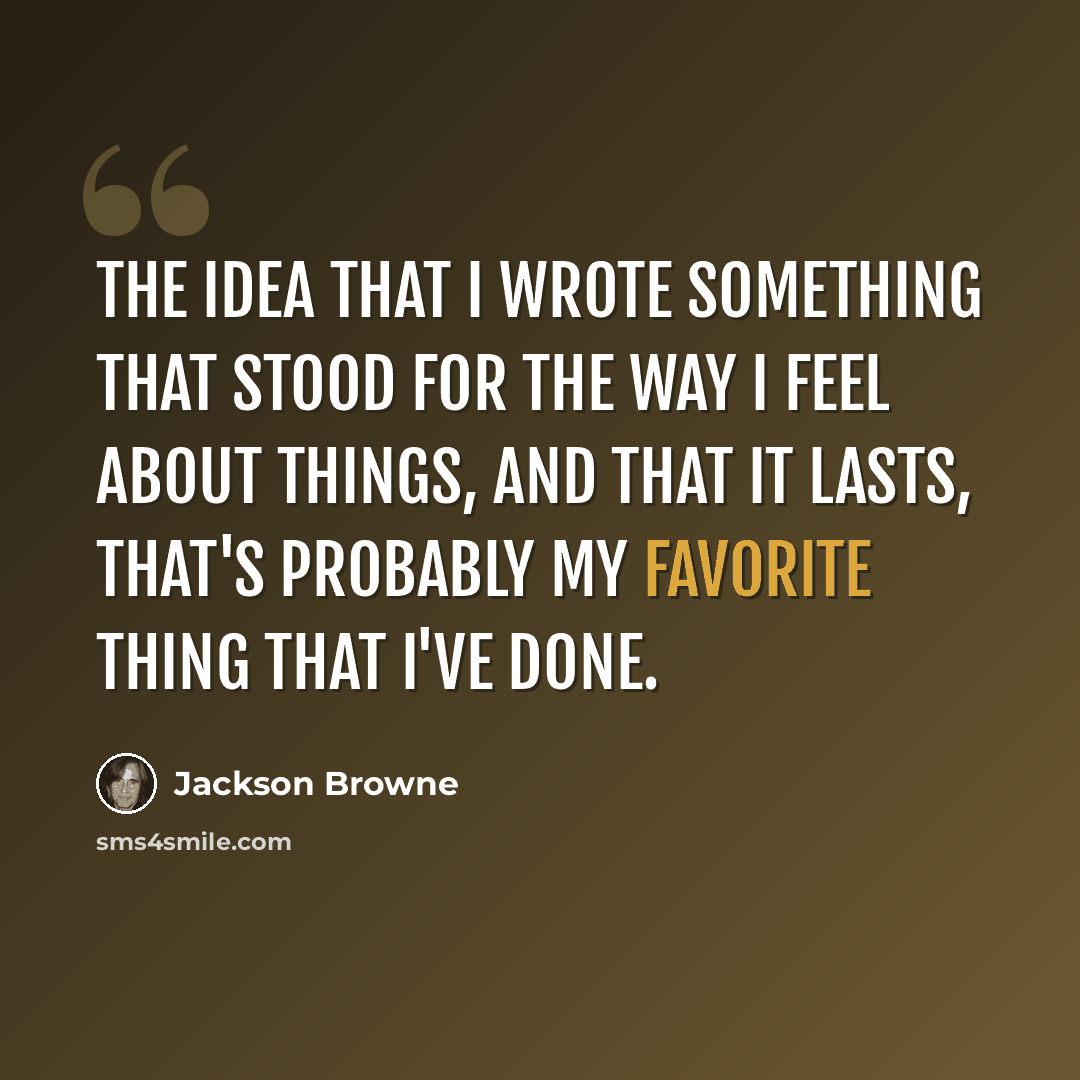 “The idea that I wrote something that stood for the way I feel about things, and that it lasts, that's probably my favorite thing that I've done.” quote by Jackson Browne