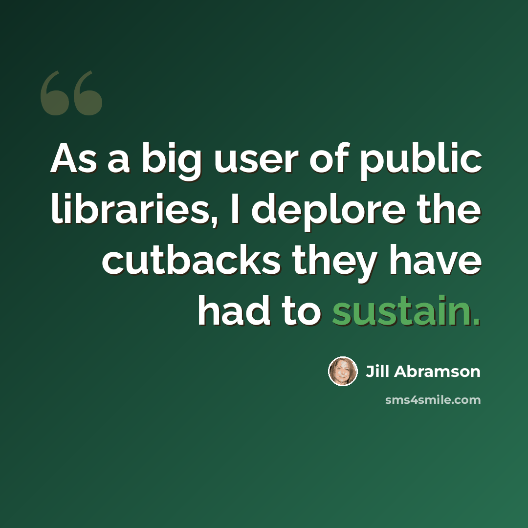 “As a big user of public libraries, I deplore the cutbacks they have had to sustain.” quote by Jill Abramson