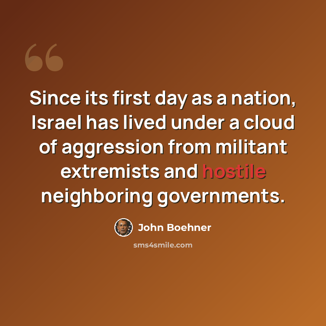 “Since its first day as a nation, Israel has lived under a cloud of aggression from militant extremists and hostile neighboring governments.” quote by John Boehner
