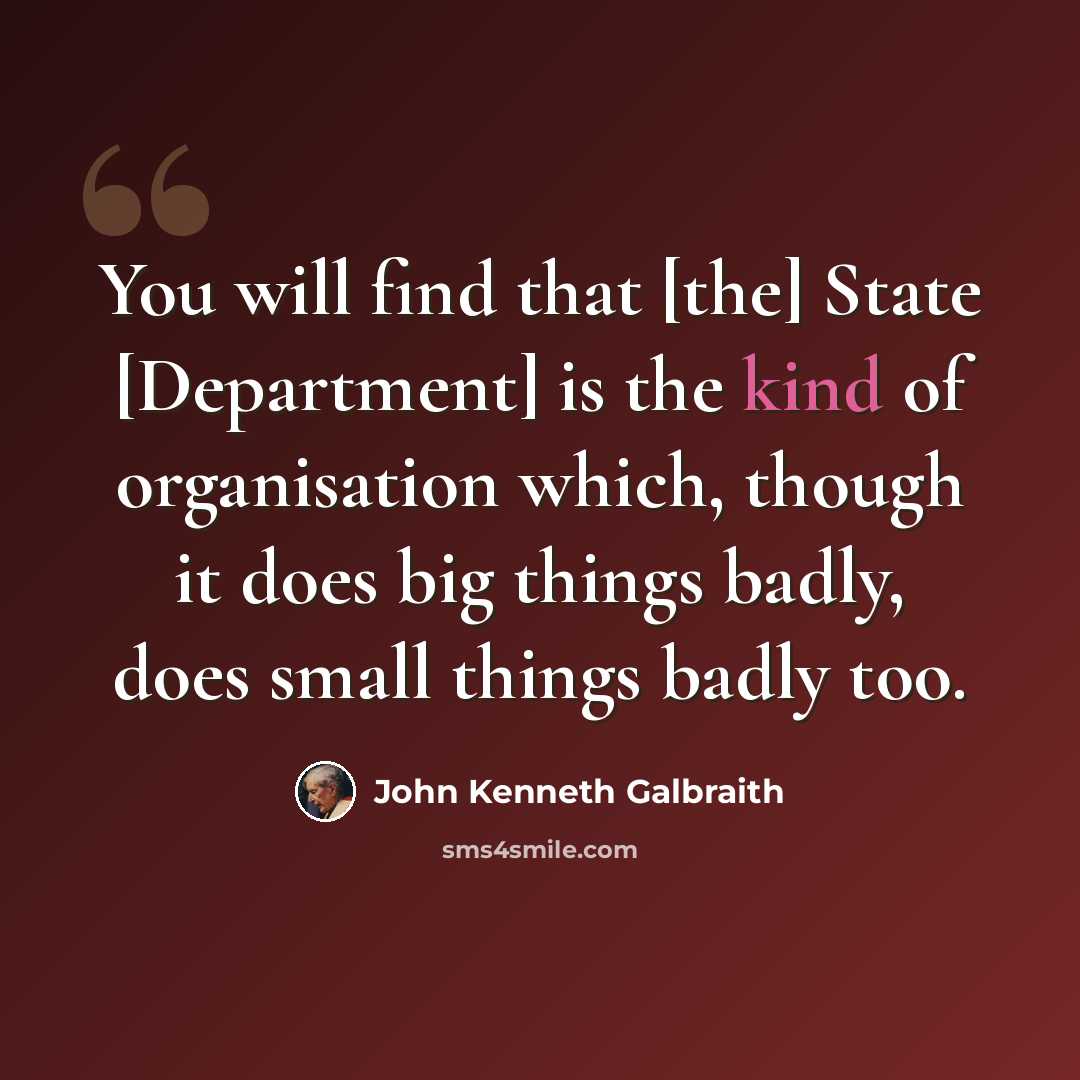 “You will find that [the] State [Department] is the kind of organisation which, though it does big things badly, does small things badly too.” quote by John Kenneth Galbraith