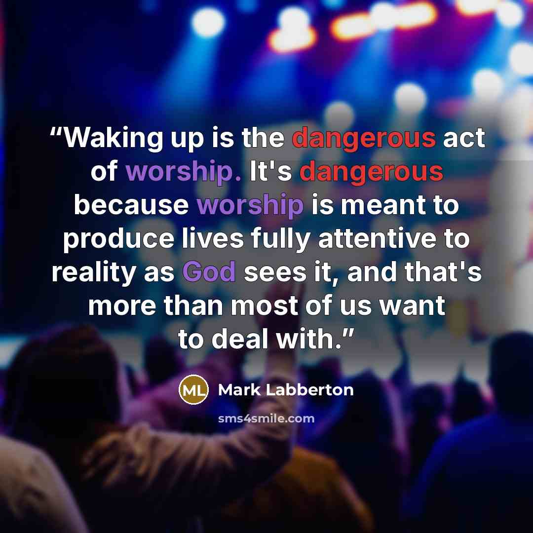 “Waking up is the dangerous act of worship. It's dangerous because worship is meant to produce lives fully attentive to reality as God sees it, and that's more than most of us want to deal with.” quote by Mark Labberton