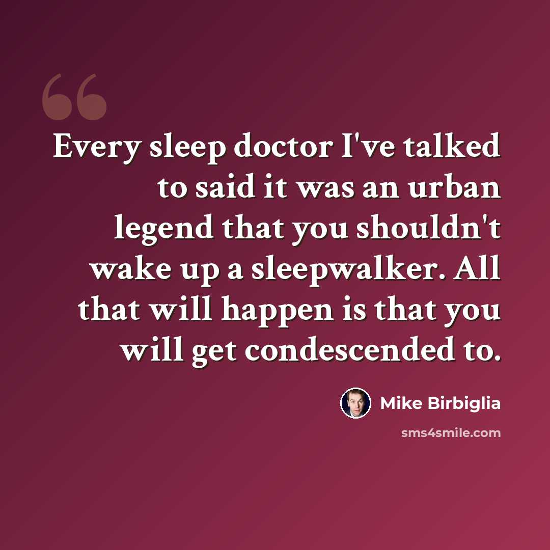“Every sleep doctor I've talked to said it was an urban legend that you shouldn't wake up a sleepwalker. All that will happen is that you will get condescended to.” quote by Mike Birbiglia