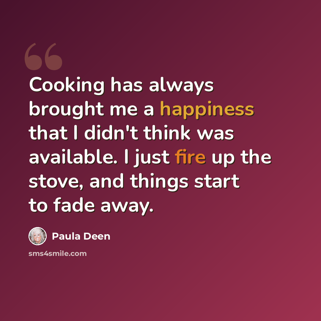 “Cooking has always brought me a happiness that I didn't think was available. I just fire up the stove, and things start to fade away.” quote by Paula Deen