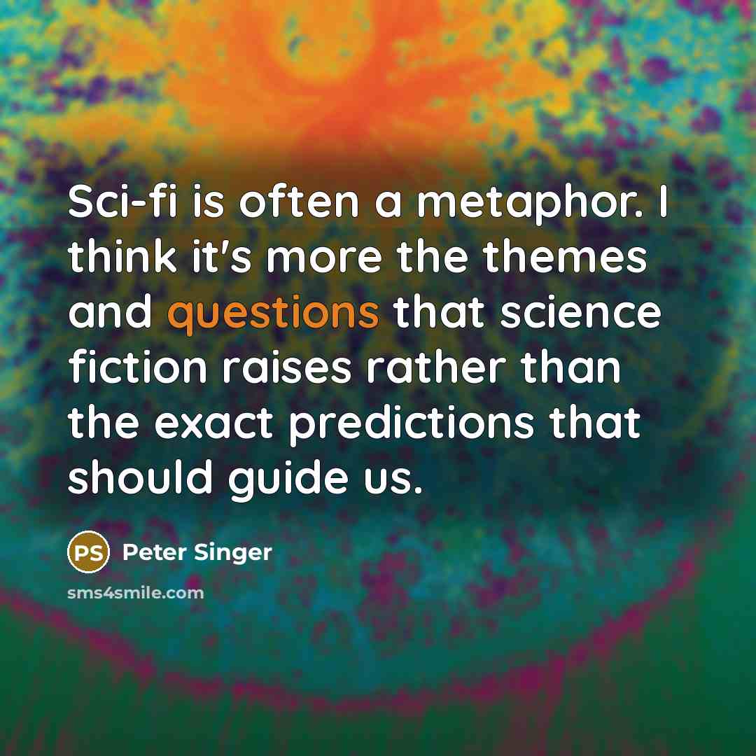 “Sci-fi is often a metaphor. I think it's more the themes and questions that science fiction raises rather than the exact predictions that should guide us.” quote by Peter Singer