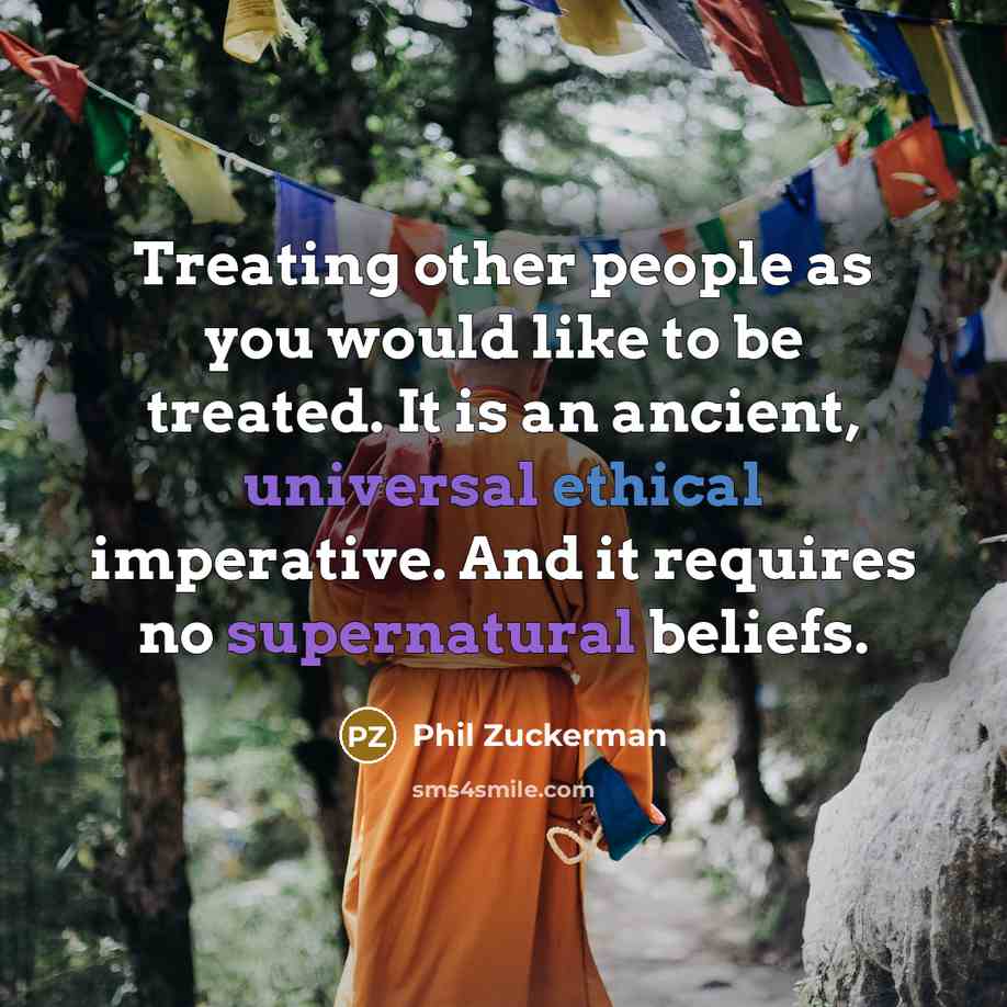 “Treating other people as you would like to be treated. It is an ancient, universal ethical imperative. And it requires no supernatural beliefs.” quote by Phil Zuckerman