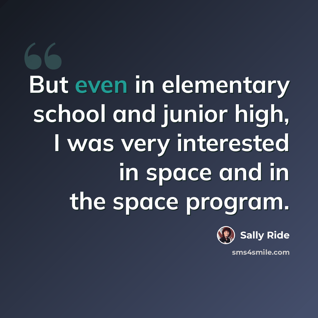 “But even in elementary school and junior high, I was very interested in space and in the space program.” quote by Sally Ride