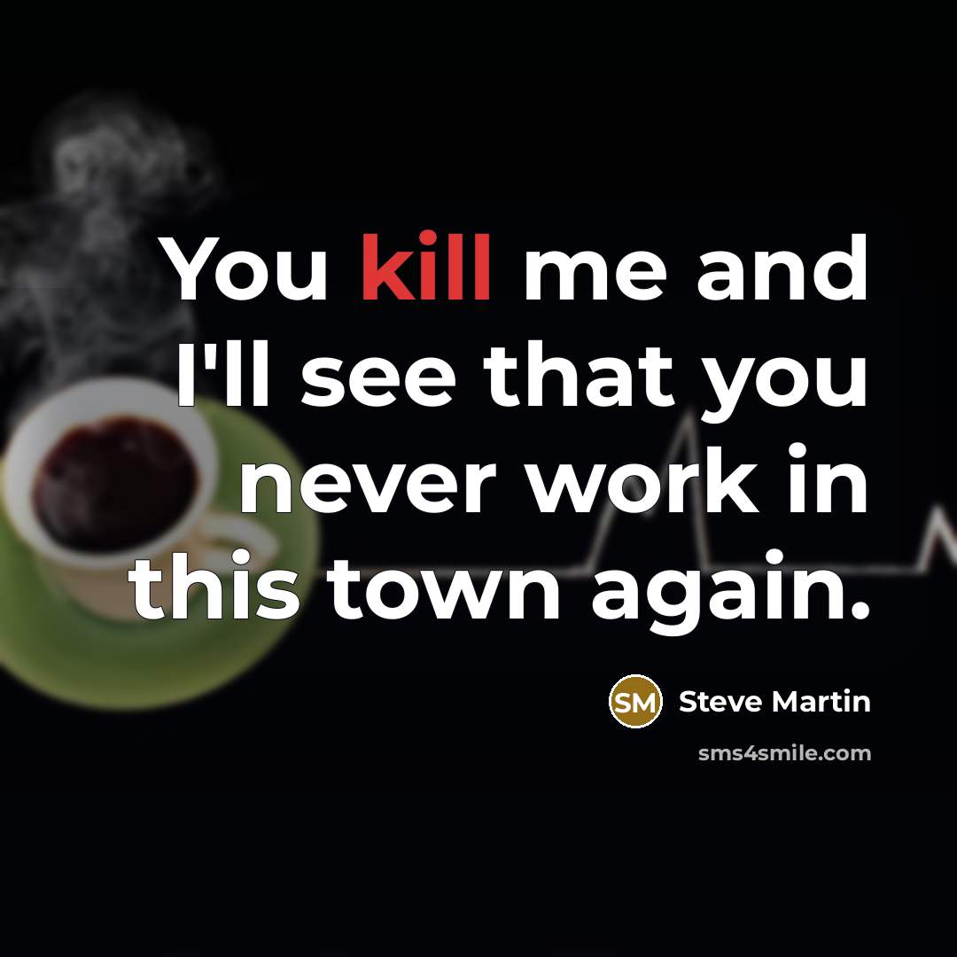 “You kill me and I'll see that you never work in this town again.” quote by Steve Martin