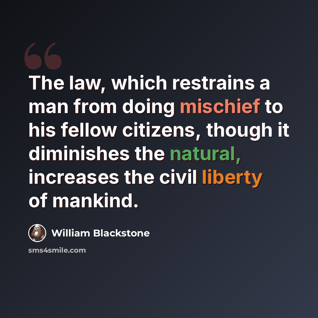 “The law, which restrains a man from doing mischief to his fellow citizens, though it diminishes the natural, increases the civil liberty of mankind.” quote by William Blackstone