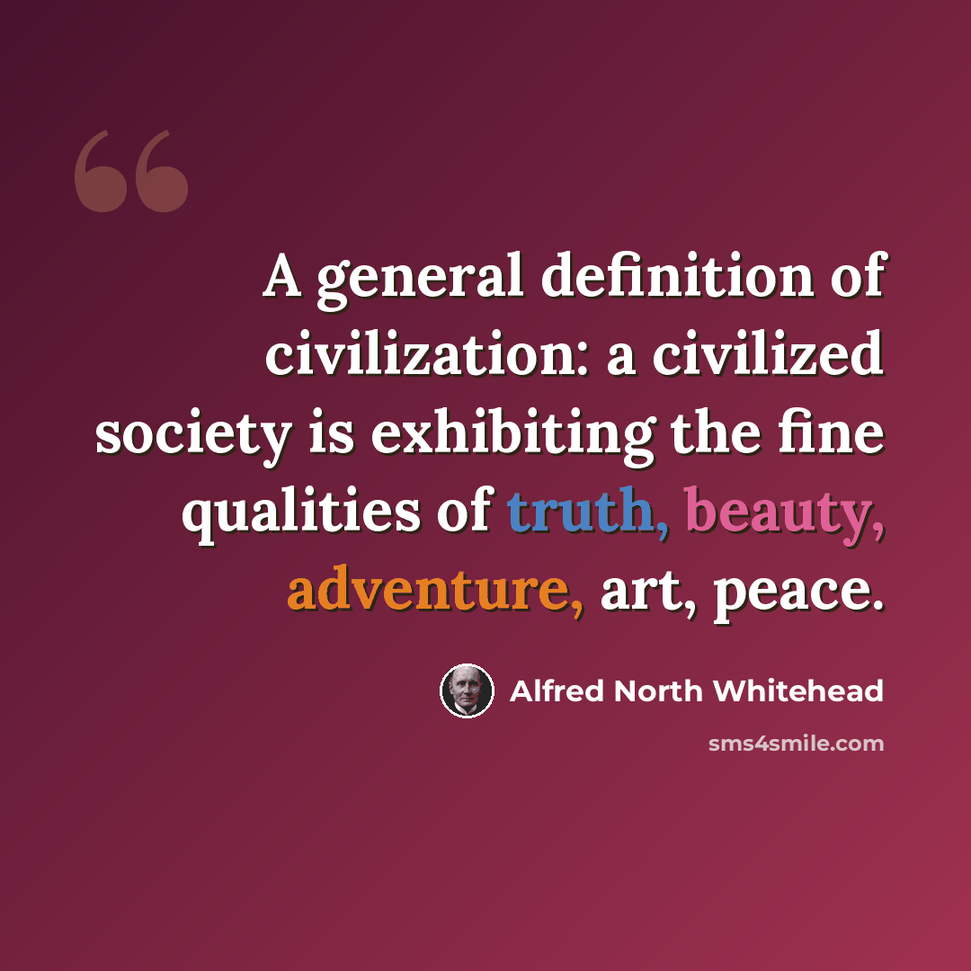 “A general definition of civilization: a civilized society is exhibiting the fine qualities of truth, beauty, adventure, art, peace.” quote by Alfred North Whitehead