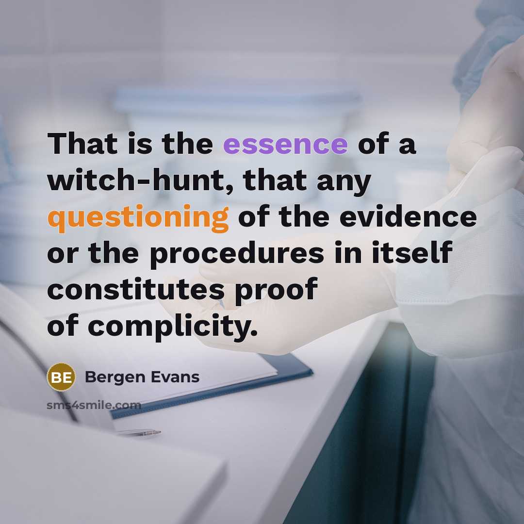 “That is the essence of a witch-hunt, that any questioning of the evidence or the procedures in itself constitutes proof of complicity.” quote by Bergen Evans