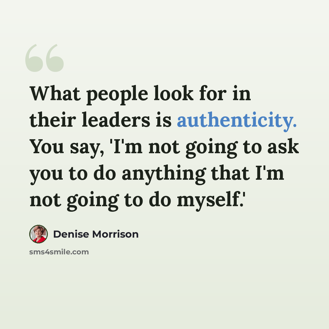 “What people look for in their leaders is authenticity. You say, 'I'm not going to ask you to do anything that I'm not going to do myself.'” quote by Denise Morrison