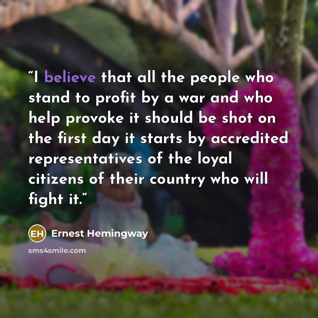 “I believe that all the people who stand to profit by a war and who help provoke it should be shot on the first day it starts by accredited representatives of the loyal citizens of their country who will fight it.” quote by Ernest Hemingway