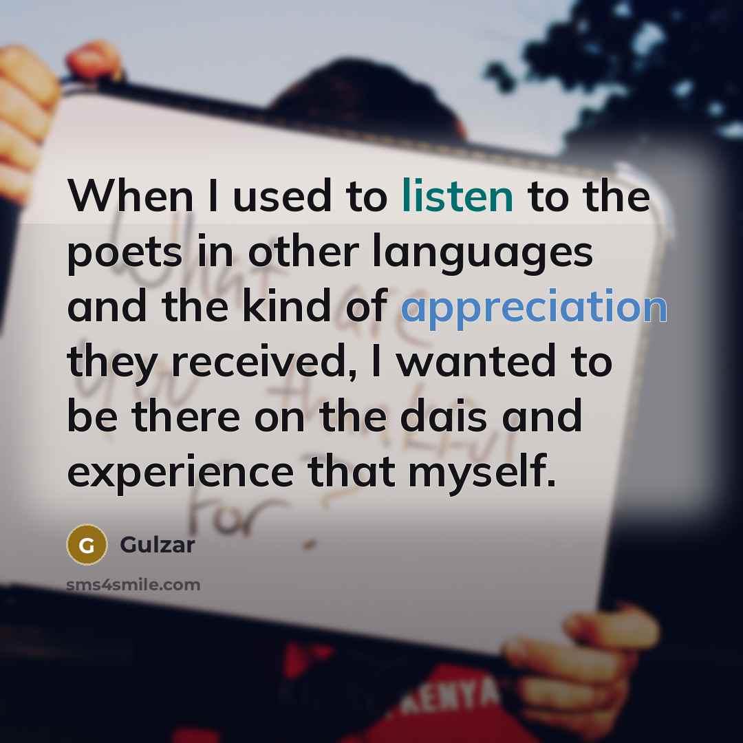 “When I used to listen to the poets in other languages and the kind of appreciation they received, I wanted to be there on the dais and experience that myself.” quote by Gulzar