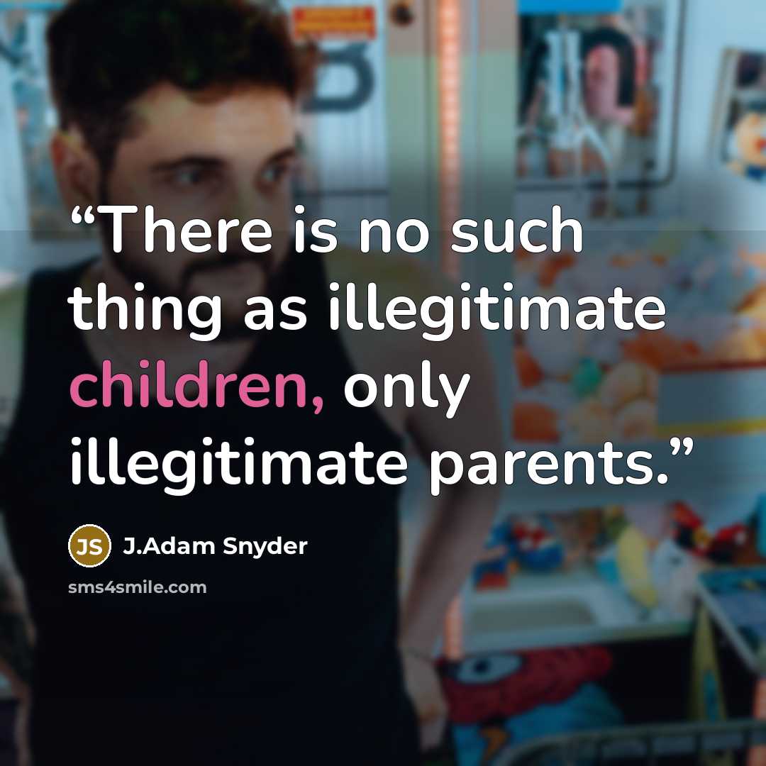 “There is no such thing as illegitimate children, only illegitimate parents.” quote by J.Adam Snyder