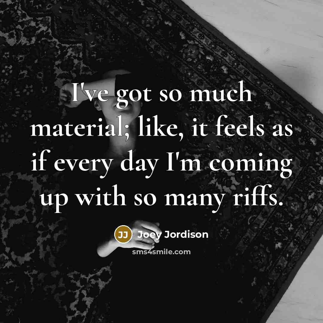 “I've got so much material; like, it feels as if every day I'm coming up with so many riffs.” quote by Joey Jordison