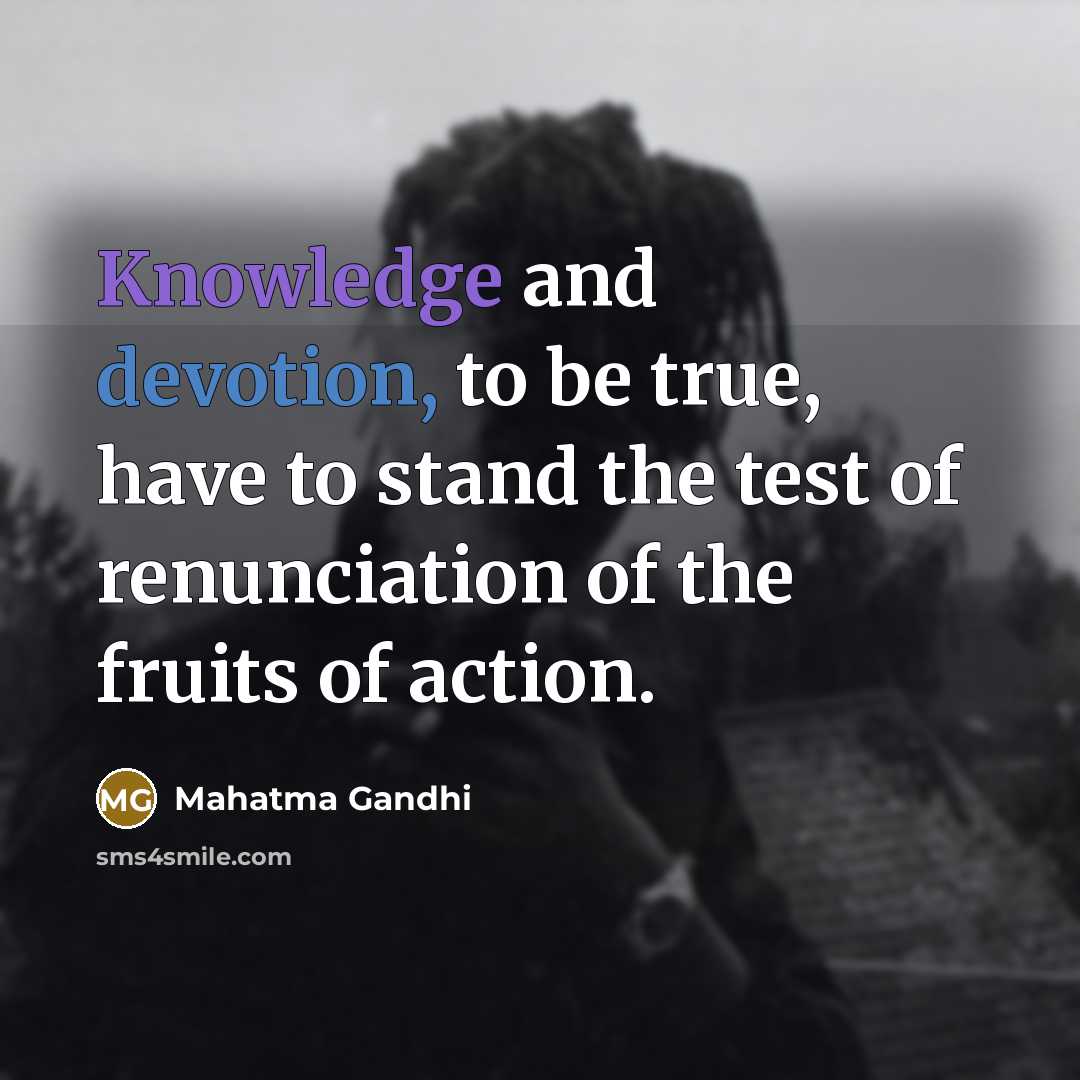 “Knowledge and devotion, to be true, have to stand the test of renunciation of the fruits of action.” quote by Mahatma Gandhi