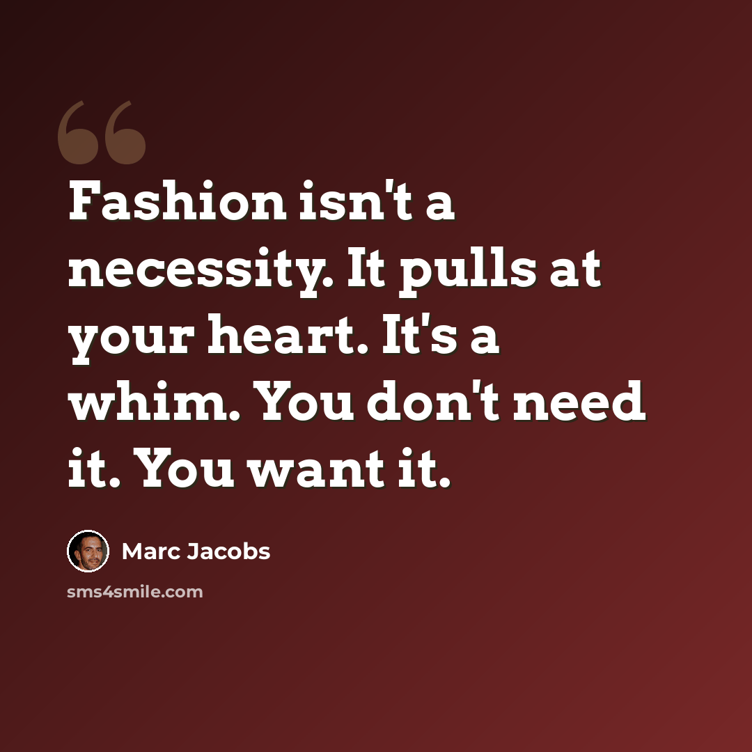 “Fashion isn't a necessity. It pulls at your heart. It's a whim. You don't need it. You want it.” quote by Marc Jacobs