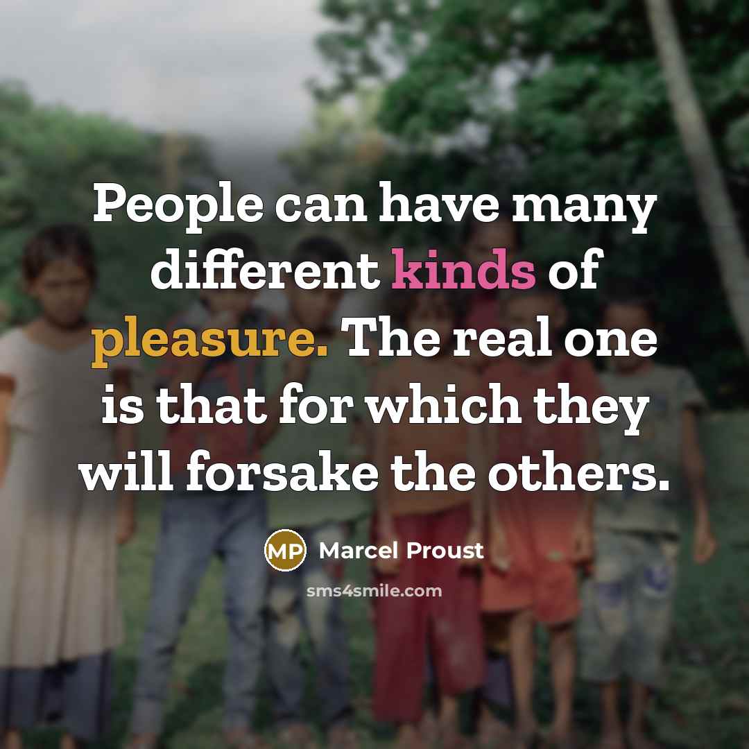 “People can have many different kinds of pleasure. The real one is that for which they will forsake the others.” quote by Marcel Proust