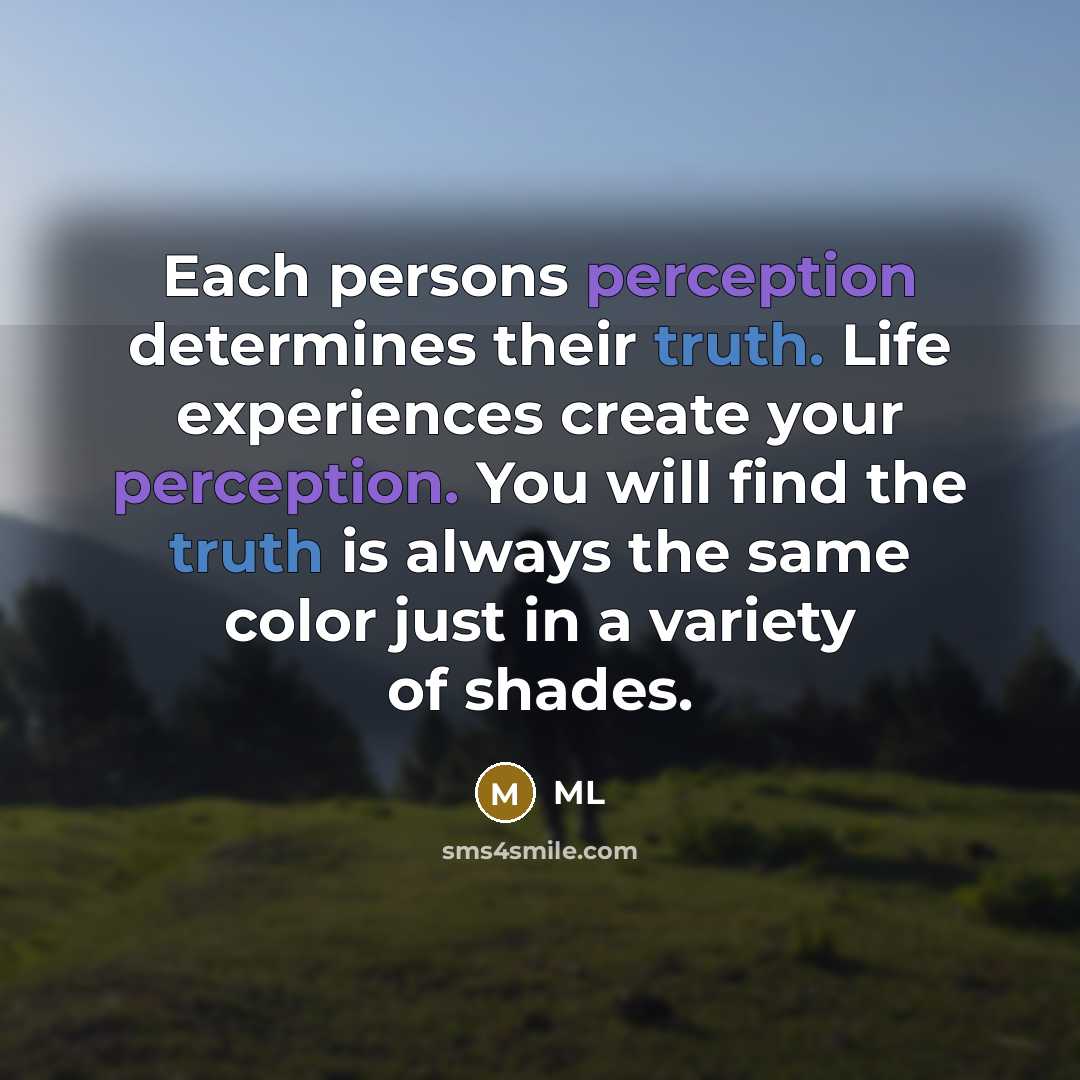 “Each persons perception determines their truth. Life experiences create your perception. You will find the truth is always the same color just in a variety of shades.” quote by ML