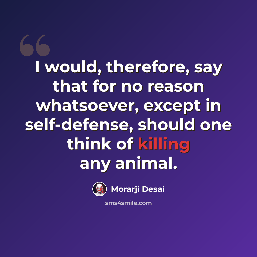 “I would, therefore, say that for no reason whatsoever, except in self-defense, should one think of killing any animal.” quote by Morarji Desai