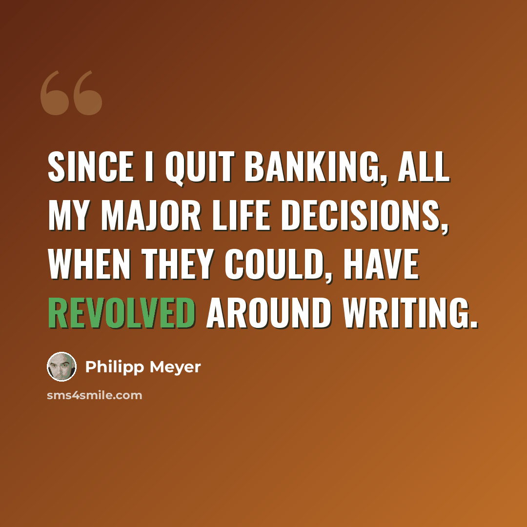 “Since I quit banking, all my major life decisions, when they could, have revolved around writing.” quote by Philipp Meyer
