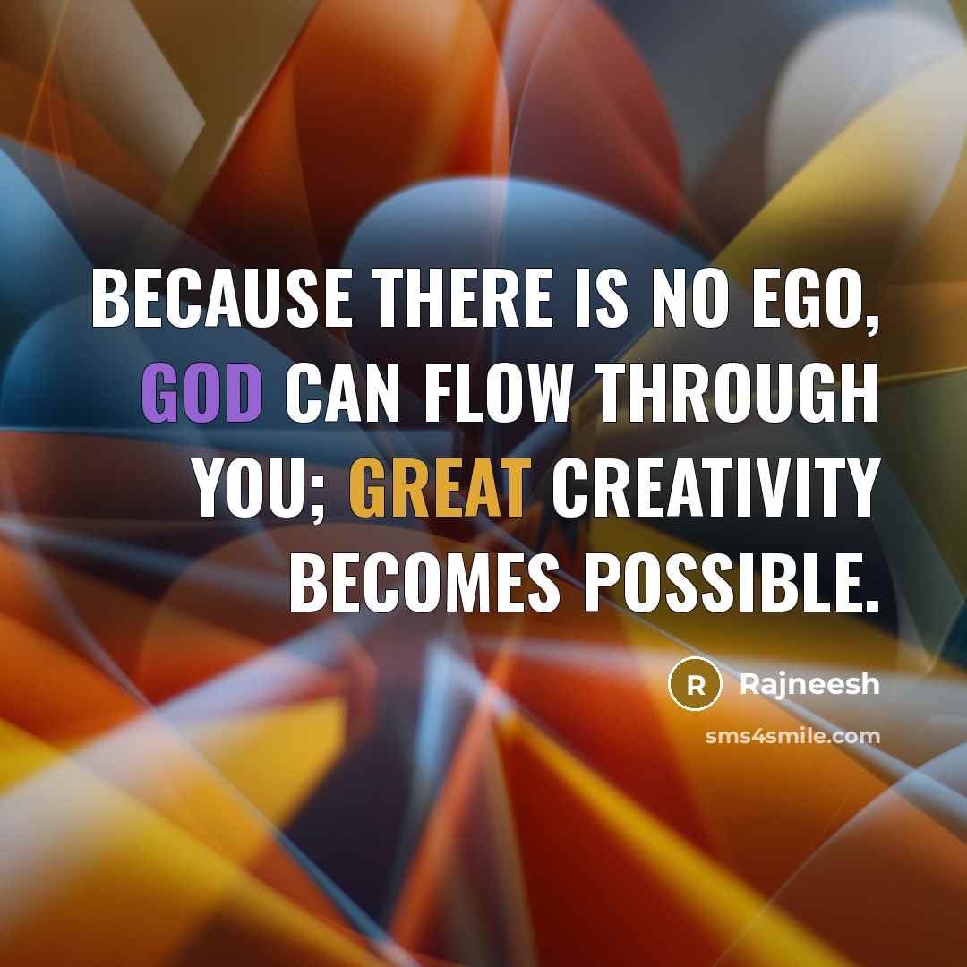 “Because there is no ego, God can flow through you; great creativity becomes possible.” quote by Rajneesh