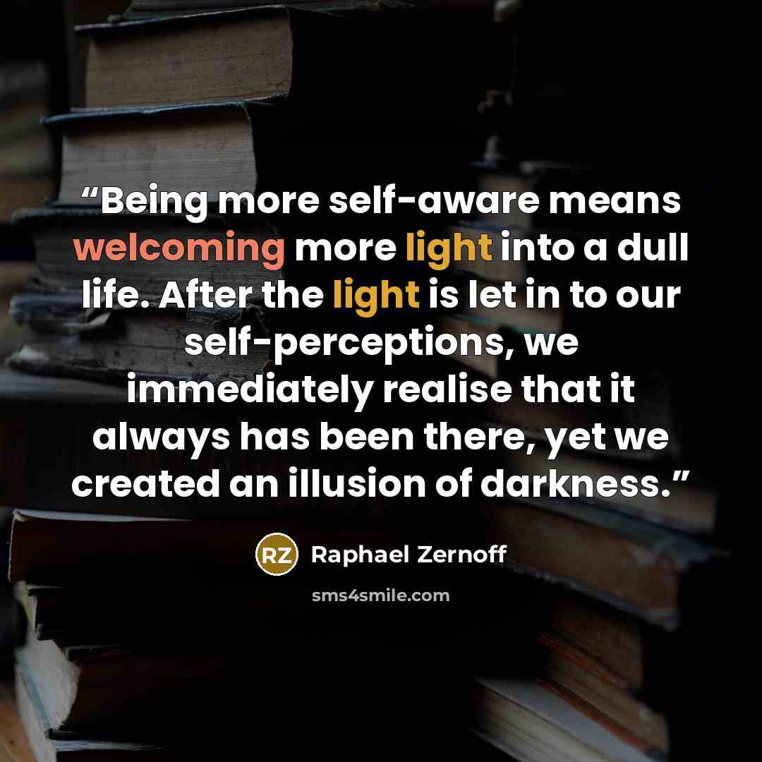 “Being more self-aware means welcoming more light into a dull life. After the light is let in to our self-perceptions, we immediately realise that it always has been there, yet we created an illusion of darkness.” quote by Raphael Zernoff