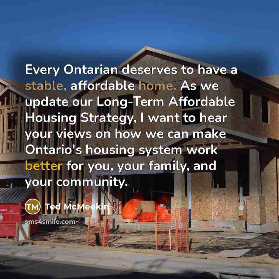 “Every Ontarian deserves to have a stable, affordable home. As we update our Long-Term Affordable Housing Strategy, I want to hear your views on how we can make Ontario's housing system work better for you, your family, and your community.” quote by Ted McMeekin
