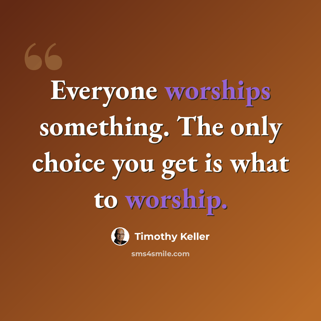 “Everyone worships something. The only choice you get is what to worship.” quote by Timothy Keller