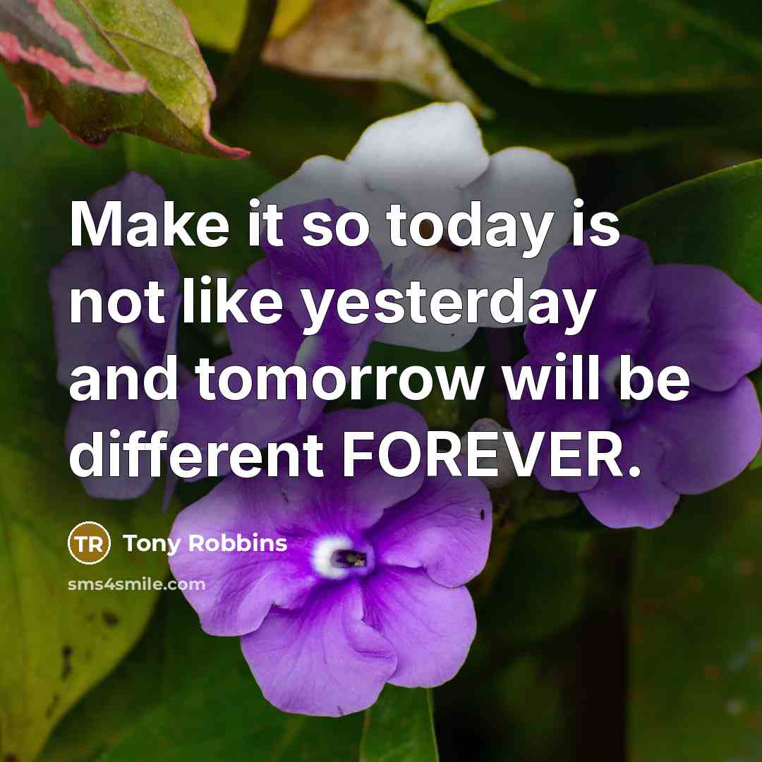“Make it so today is not like yesterday and tomorrow will be different FOREVER.” quote by Tony Robbins