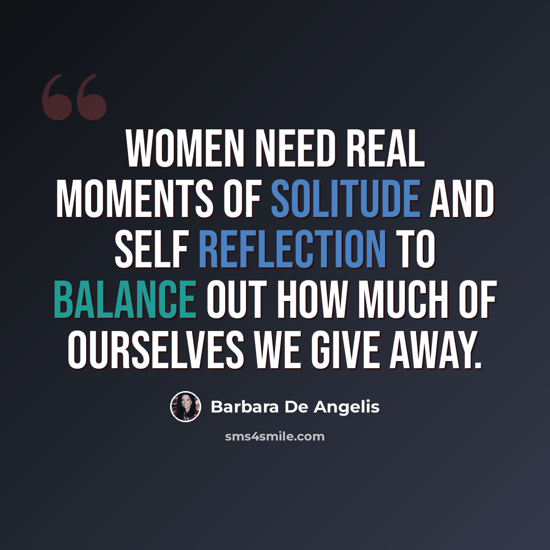 “Women need real moments of solitude and self reflection to balance out how much of ourselves we give away.” quote by Barbara De Angelis