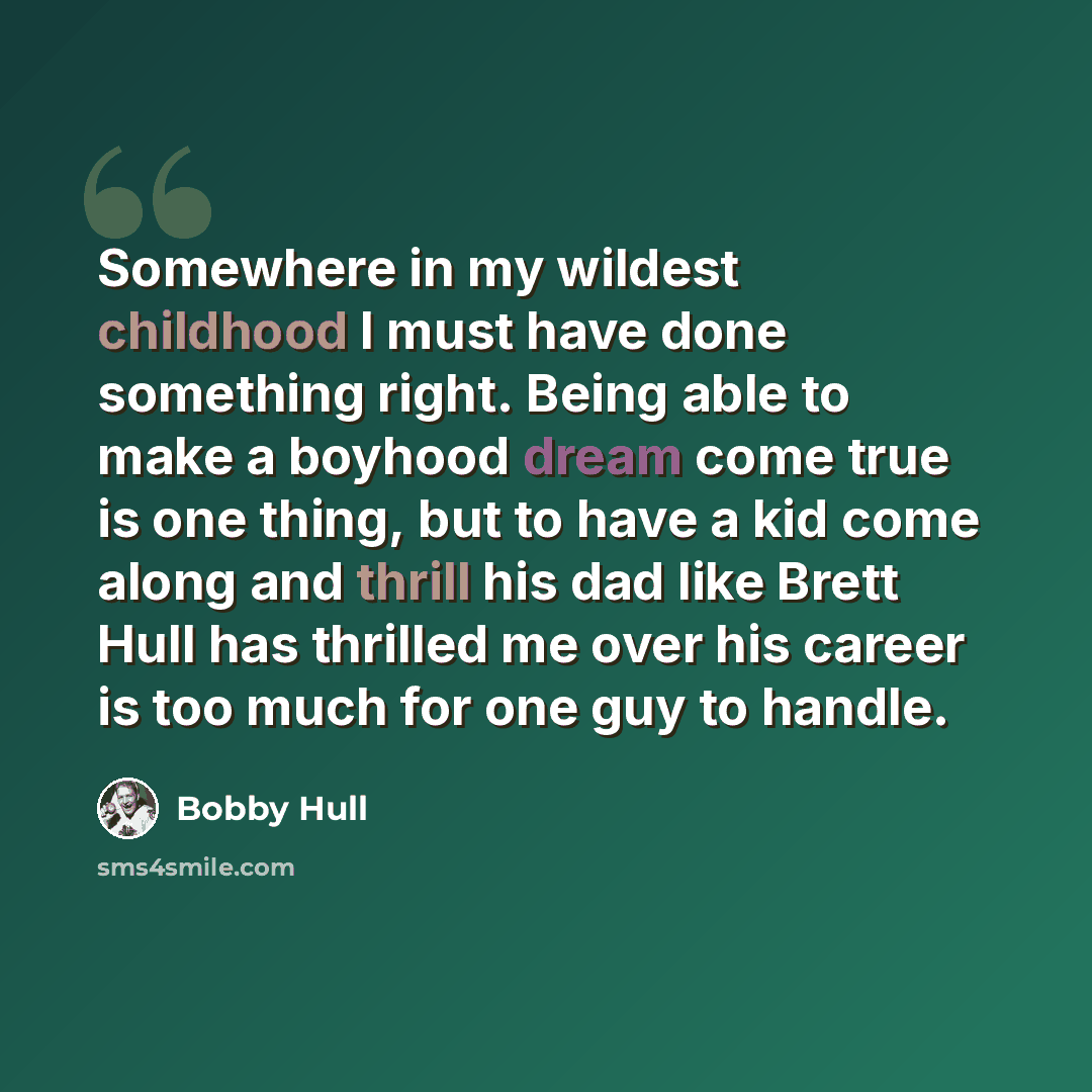 “Somewhere in my wildest childhood I must have done something right. Being able to make a boyhood dream come true is one thing, but to have a kid come along and thrill his dad like Brett Hull has thrilled me over his career is too much for one guy to handle.” quote by Bobby Hull
